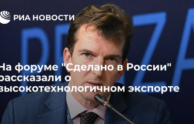 На форуме "Сделано в России" рассказали о высокотехнологичном экспорте