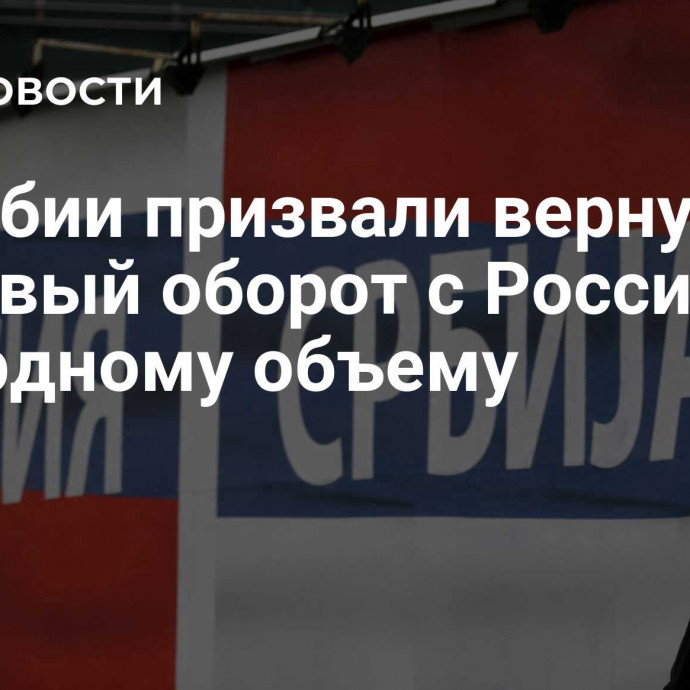 В Сербии призвали вернуть торговый оборот с Россией к рекордному объему