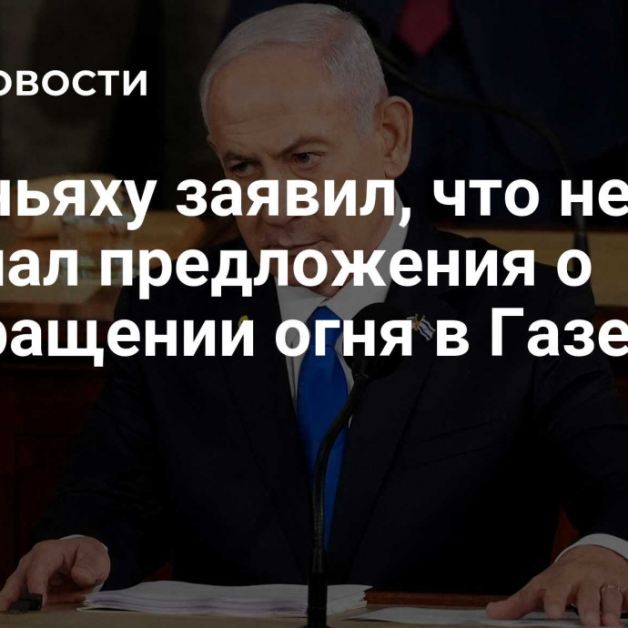 Нетаньяху заявил, что не получал предложения о прекращении огня в Газе