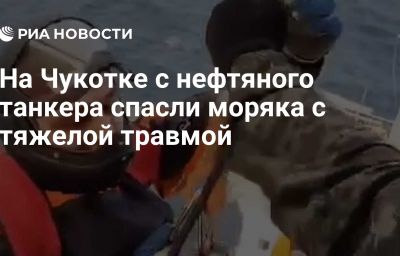 На Чукотке с нефтяного танкера спасли моряка с тяжелой травмой