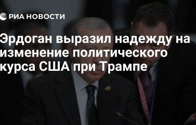 Эрдоган выразил надежду на изменение политического курса США при Трампе