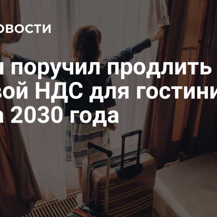 Путин поручил продлить нулевой НДС для гостиниц до конца 2030 года