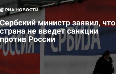 Сербский министр заявил, что страна не введет санкции против России