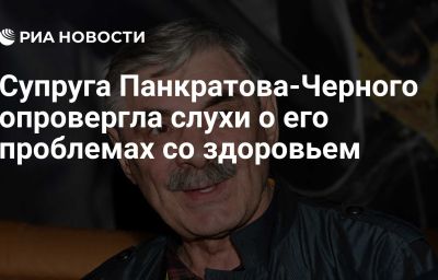 Супруга Панкратова-Черного опровергла слухи о его проблемах со здоровьем