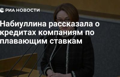 Набиуллина рассказала о кредитах компаниям по плавающим ставкам