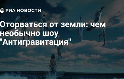 Оторваться от земли: чем необычно шоу "Антигравитация"