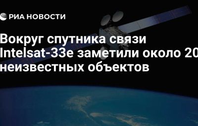 Вокруг спутника связи Intelsat-33e заметили около 20 неизвестных объектов