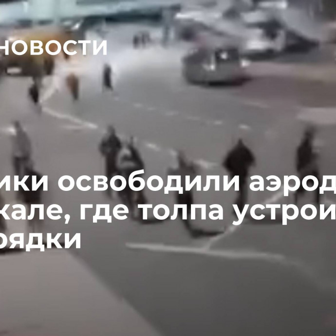 Силовики освободили аэродром в Махачкале, где толпа устроила беспорядки