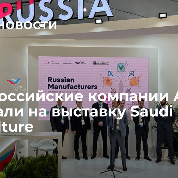 РЭЦ: российские компании АПК приехали на выставку Saudi Agriculture