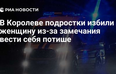 В Королеве подростки избили женщину из-за замечания вести себя потише