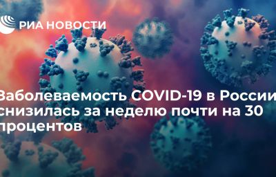 Заболеваемость COVID-19 в России снизилась за неделю почти на 30 процентов