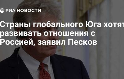 Страны глобального Юга хотят развивать отношения с Россией, заявил Песков