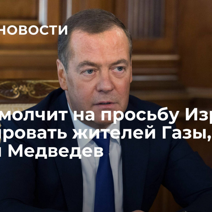 Запад молчит на просьбу Израиля эвакуировать жителей Газы, заявил Медведев