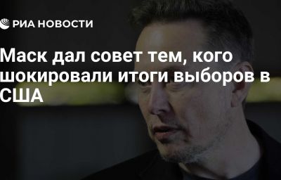 Маск дал совет тем, кого шокировали итоги выборов в США