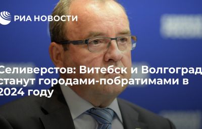 Селиверстов: Витебск и Волгоград станут городами-побратимами в 2024 году