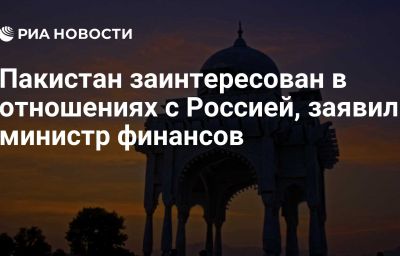 Пакистан заинтересован в отношениях с Россией, заявил министр финансов