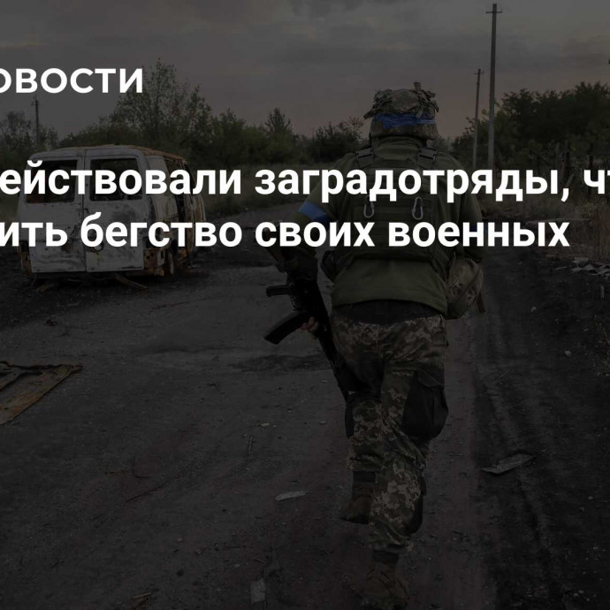 ВСУ задействовали заградотряды, чтобы остановить бегство своих военных