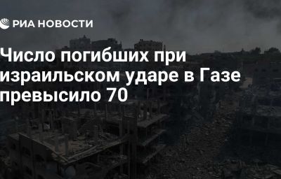 Число погибших при израильском ударе в Газе превысило 70