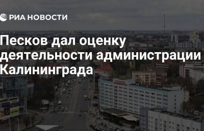 Песков дал оценку деятельности администрации Калининграда