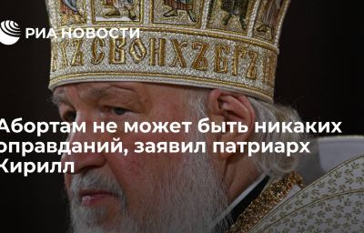 Абортам не может быть никаких оправданий, заявил патриарх Кирилл