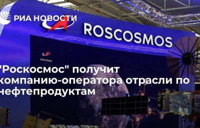 "Роскосмос" получит компанию-оператора отрасли по нефтепродуктам