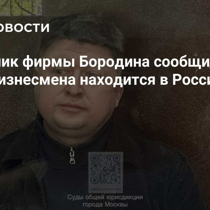 Сотрудник фирмы Бородина сообщил, что семья бизнесмена находится в России