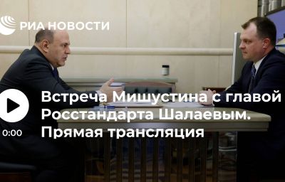 Встреча Мишустина с главой Росстандарта Шалаевым. Прямая трансляция