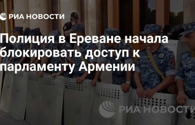 Полиция в Ереване начала блокировать доступ к парламенту Армении