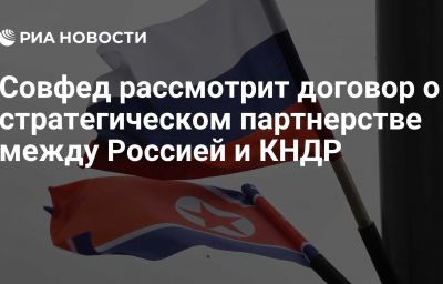 Совфед рассмотрит договор о стратегическом партнерстве между Россией и КНДР