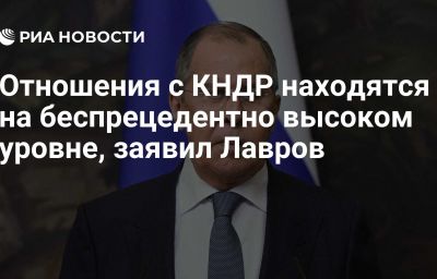 Отношения с КНДР находятся на беспрецедентно высоком уровне, заявил Лавров