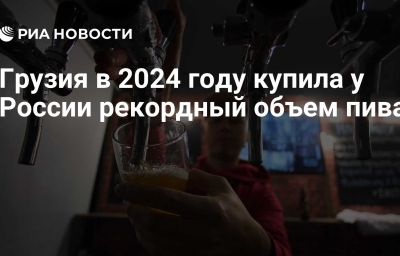 Грузия в 2024 году купила у России рекордный объем пива