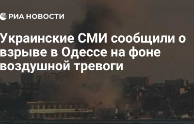 Украинские СМИ сообщили о взрыве в Одессе на фоне воздушной тревоги