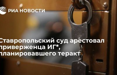 Ставропольский суд арестовал приверженца ИГ*, планировавшего теракт