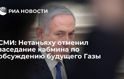 СМИ: Нетаньяху отменил заседание кабмина по обсуждению будущего Газы