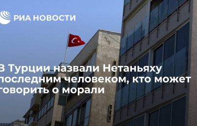 В Турции назвали Нетаньяху последним человеком, кто может говорить о морали