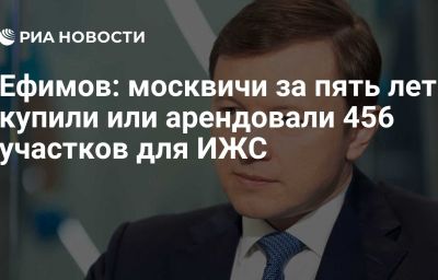 Ефимов: москвичи за пять лет купили или арендовали 456 участков для ИЖС