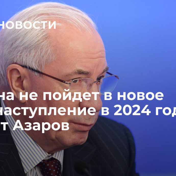 Украина не пойдет в новое контрнаступление в 2024 году, считает Азаров