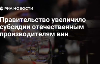 Правительство увеличило субсидии отечественным производителям вин