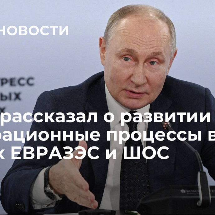 Путин рассказал о развитии интеграционные процессы в рамках ЕВРАЗЭС и ШОС