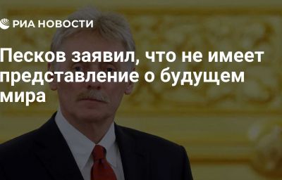 Песков заявил, что не имеет представление о будущем мира