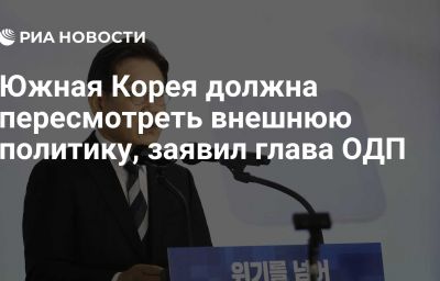 Южная Корея должна пересмотреть внешнюю политику, заявил глава ОДП