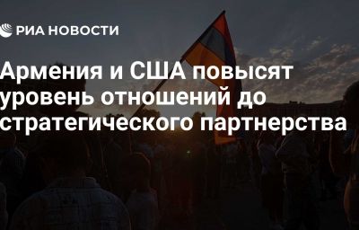 Армения и США повысят уровень отношений до стратегического партнерства