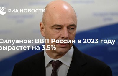 Силуанов: ВВП России в 2023 году вырастет на 3,5%