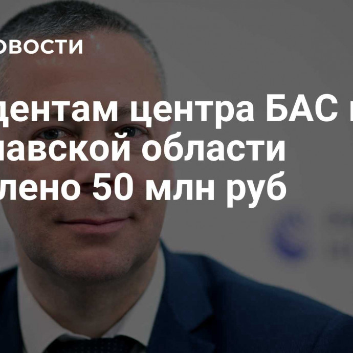 Резидентам центра БАС в Ярославской области выделено 50 млн руб