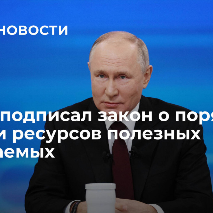 Путин подписал закон о порядке оценки ресурсов полезных ископаемых