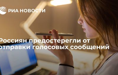 Россиян предостерегли от отправки голосовых сообщений