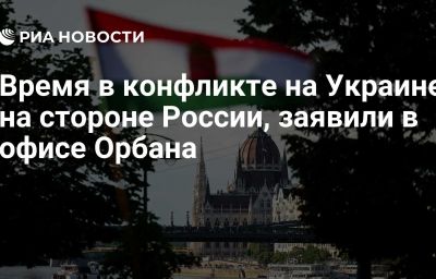 Время в конфликте на Украине на стороне России, заявили в офисе Орбана