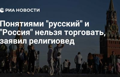 Понятиями "русский" и "Россия" нельзя торговать, заявил религиовед