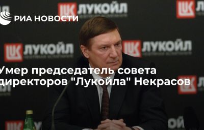 Умер председатель совета директоров "Лукойла" Некрасов