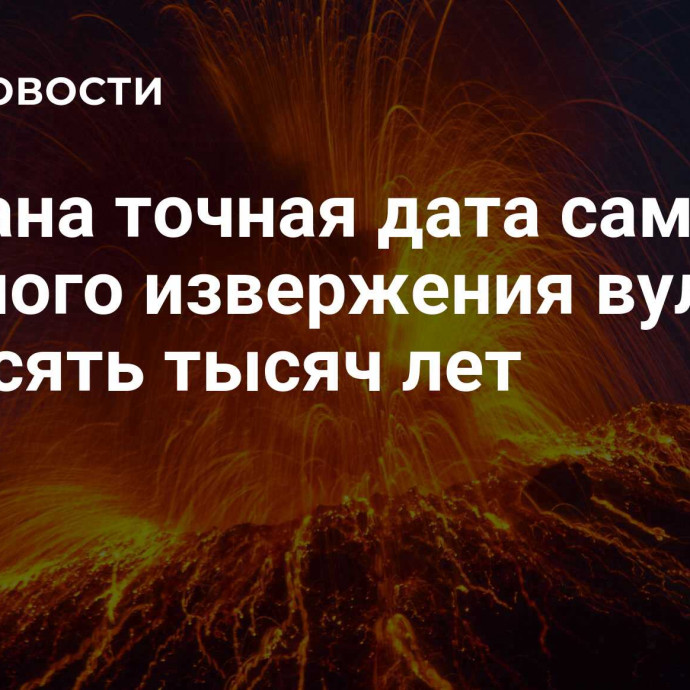 Названа точная дата самого мощного извержения вулкана за десять тысяч лет